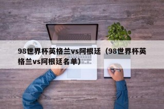 98世界杯英格兰vs阿根廷（98世界杯英格兰vs阿根廷名单）