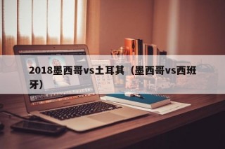 2018墨西哥vs土耳其（墨西哥vs西班牙）